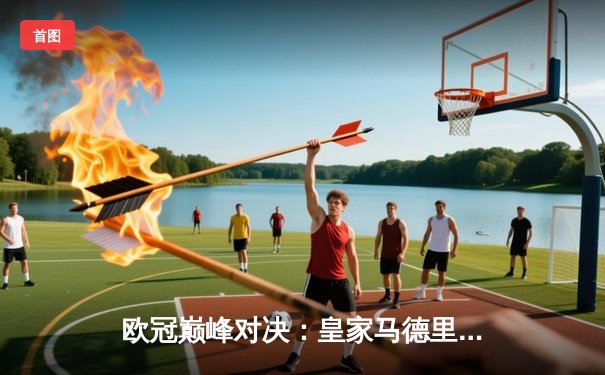 欧冠巅峰对决：皇家马德里3-1逆转巴黎圣日耳曼，本泽马帽子戏法闪耀伯纳乌！