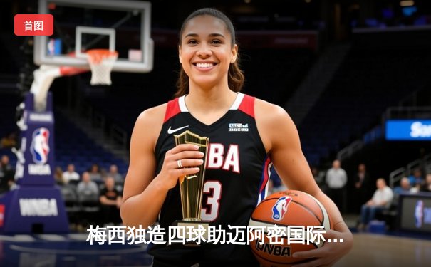 梅西独造四球助迈阿密国际4-1大胜奥兰多城，领跑东部积分榜