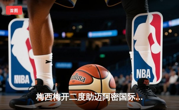 梅西梅开二度助迈阿密国际3-1逆转华盛顿联，延续不败神话