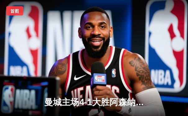 曼城主场4-1大胜阿森纳，哈兰德双响领跑射手榜