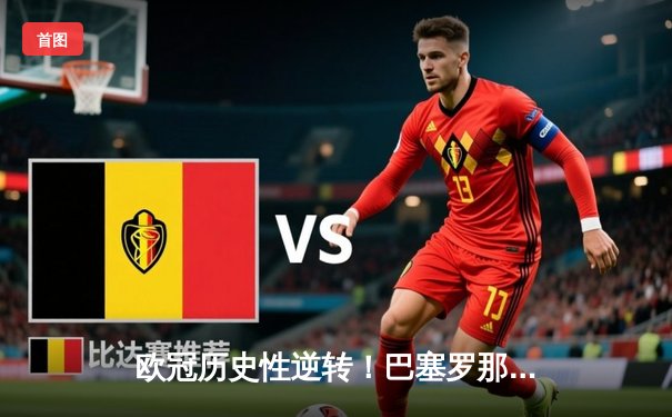 欧冠历史性逆转！巴塞罗那3-1击败巴黎圣日耳曼晋级四强