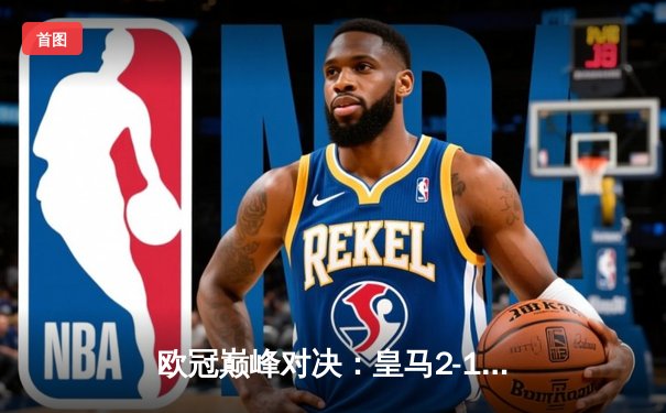 欧冠巅峰对决：皇马2-1绝杀多特蒙德，维尼修斯传射建功夺第15冠