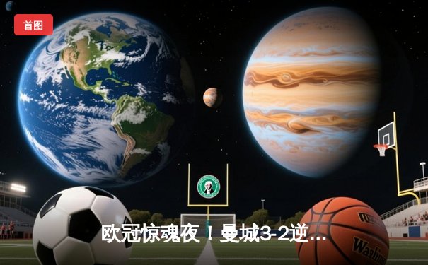 欧冠惊魂夜！曼城3-2逆转拜仁，哈兰德双响创纪录