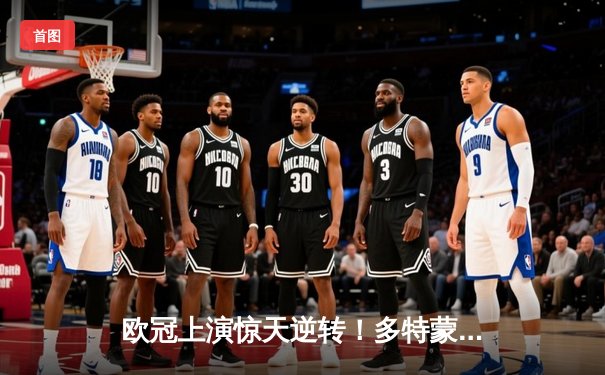 欧冠上演惊天逆转！多特蒙德2-0双杀巴黎圣日耳曼 胡梅尔斯制胜桑乔闪耀