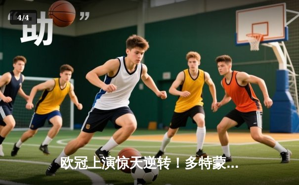 欧冠上演惊天逆转！多特蒙德2-0双杀巴黎圣日耳曼 胡梅尔斯制胜桑乔闪耀 - 4