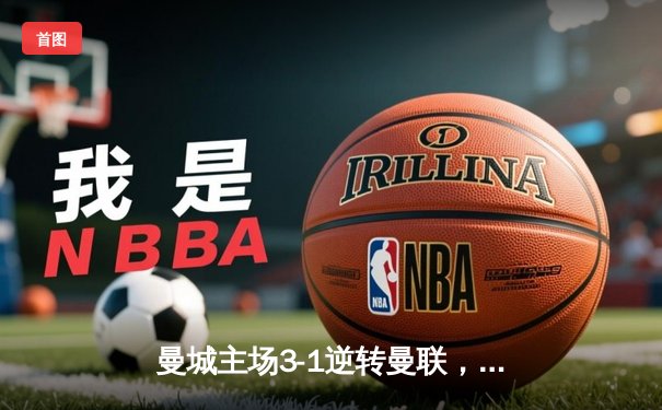 曼城主场3-1逆转曼联，哈兰德双响领跑射手榜，英超争冠悬念再起