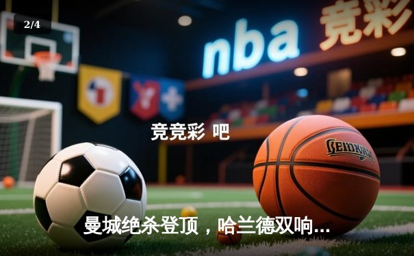 曼城绝杀登顶，哈兰德双响炮助蓝月亮英超四连冠梦碎阿森纳 - 2