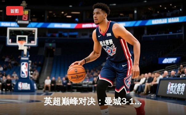 英超巅峰对决：曼城3-1逆转曼联，哈兰德双响主宰曼市德比