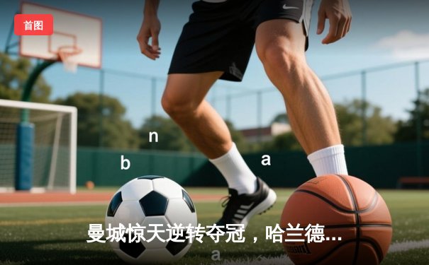 曼城惊天逆转夺冠，哈兰德双响锁定英超四连冠