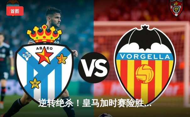 逆转绝杀！皇马加时赛险胜拜仁，第15次挺进欧冠决赛