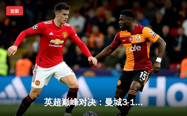 英超巅峰对决：曼城3-1逆转曼联，哈兰德双响锁定胜局
