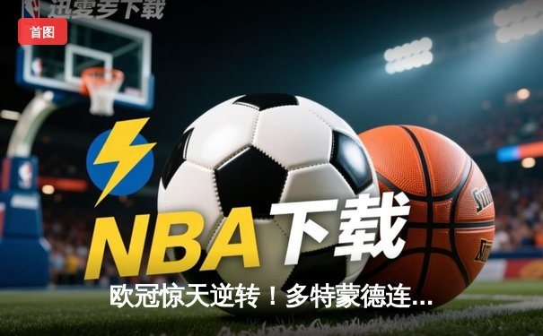 欧冠惊天逆转！多特蒙德连扳三球4-2淘汰马竞晋级四强