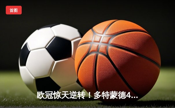 欧冠惊天逆转！多特蒙德4-2淘汰马竞，萨比策传射建功