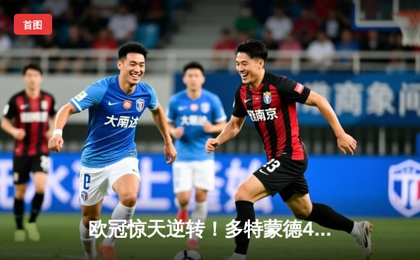欧冠惊天逆转！多特蒙德4-2淘汰马竞，萨比策传射建功
