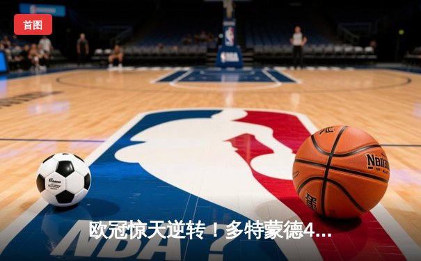 欧冠惊天逆转！多特蒙德4-2马竞总分5-4晋级四强，萨比策传射定乾坤