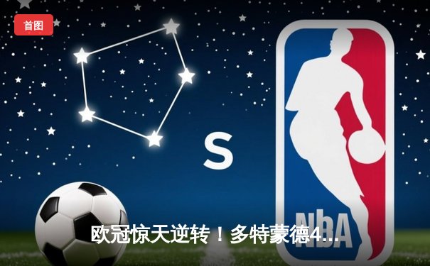 欧冠惊天逆转！多特蒙德4-2马竞总分5-4晋级四强，萨比策传射定乾坤